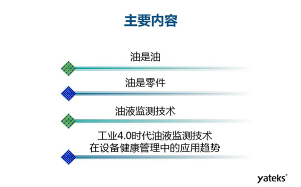 目錄：一、油是油；二、油是設備零件的一部分；三、油液監(jiān)測技術基本概念及油液監(jiān)測  常用技術手段；四、工業(yè)4.0時代油液監(jiān)測技術在設備健康管理中的發(fā)展趨勢分析