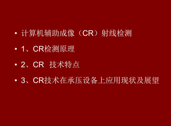 CR技術(shù)全稱(chēng)計(jì)算機(jī)輔助成像射線(xiàn)檢測(cè)技術(shù)，本節(jié)包含三個(gè)方面內(nèi)容：1、CR檢測(cè)原理;2、CR技術(shù)特點(diǎn);3、CR技術(shù)在承壓設(shè)備上應(yīng)用及展望